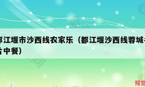 都江堰市沙西线农家乐（都江堰沙西线蓉城名片中餐）