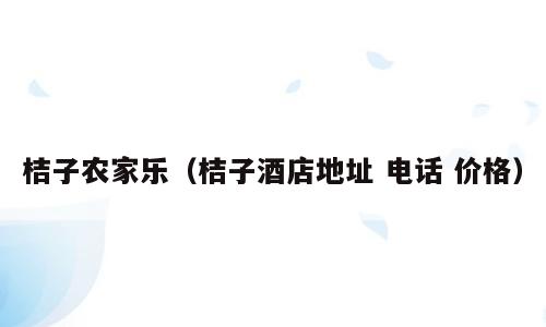 桔子农家乐（桔子酒店地址 电话 价格）