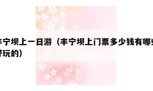 丰宁坝上一日游（丰宁坝上门票多少钱有哪些好玩的）