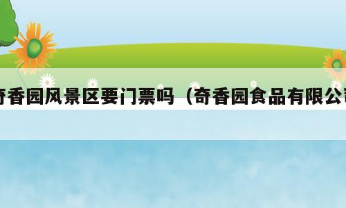 奇香园风景区要门票吗（奇香园食品有限公司）
