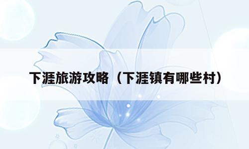 下涯旅游攻略（下涯镇有哪些村）