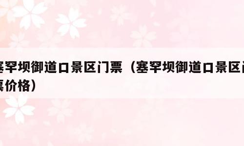 塞罕坝御道口景区门票（塞罕坝御道口景区门票价格）