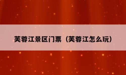芙蓉江景区门票（芙蓉江怎么玩）