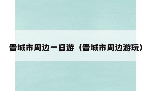 晋城市周边一日游（晋城市周边游玩）
