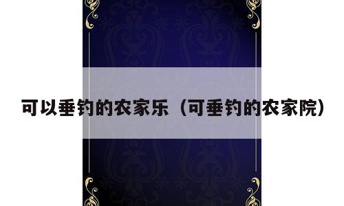 可以垂钓的农家乐（可垂钓的农家院）