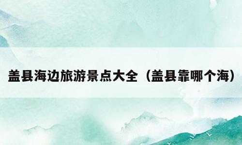 盖县海边旅游景点大全（盖县靠哪个海）