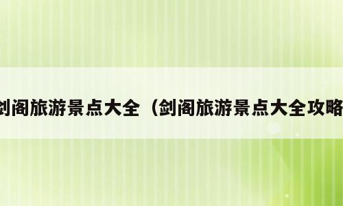 剑阁旅游景点大全（剑阁旅游景点大全攻略）