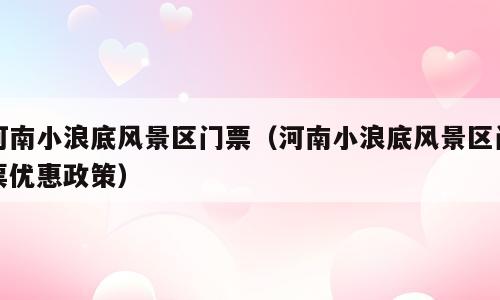 河南小浪底风景区门票（河南小浪底风景区门票优惠政策）