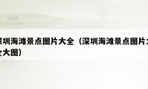 深圳海滩景点图片大全（深圳海滩景点图片大全大图）