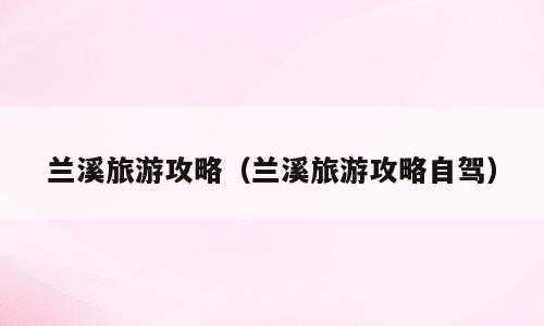兰溪旅游攻略（兰溪旅游攻略自驾）