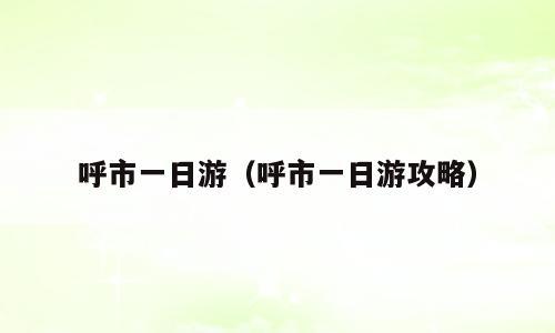 呼市一日游（呼市一日游攻略）