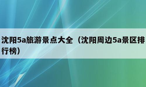 沈阳5a旅游景点大全（沈阳周边5a景区排行榜）