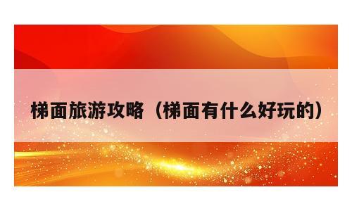 梯面旅游攻略（梯面有什么好玩的）