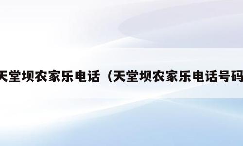 天堂坝农家乐电话（天堂坝农家乐电话号码）