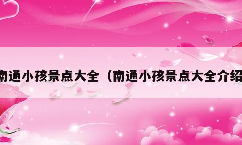 南通小孩景点大全（南通小孩景点大全介绍）