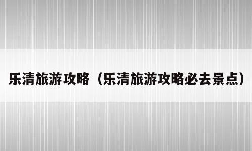 乐清旅游攻略（乐清旅游攻略必去景点）