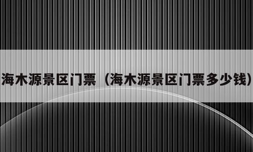 海木源景区门票（海木源景区门票多少钱）