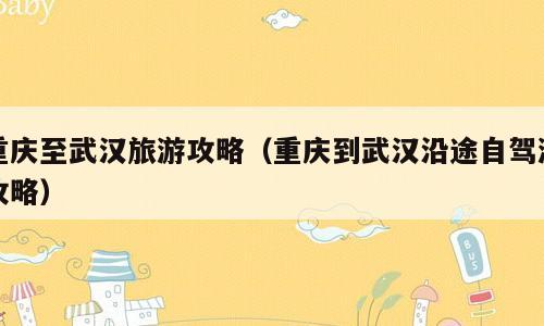 重庆至武汉旅游攻略（重庆到武汉沿途自驾游攻略）