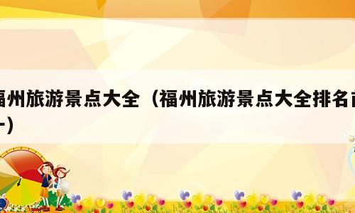福州旅游景点大全（福州旅游景点大全排名前十）
