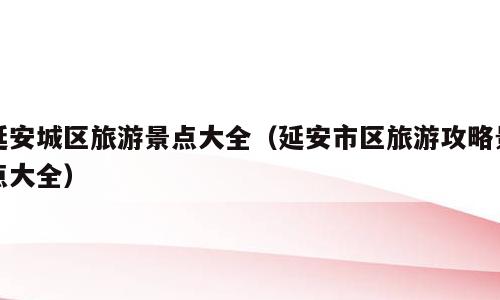 延安城区旅游景点大全（延安市区旅游攻略景点大全）
