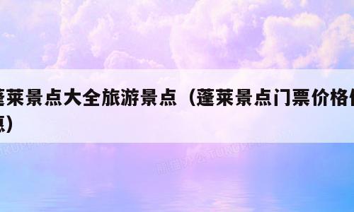 蓬莱景点大全旅游景点（蓬莱景点门票价格优惠）