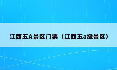 江西五A景区门票（江西五a级景区）