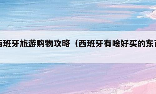 西班牙旅游购物攻略（西班牙有啥好买的东西）