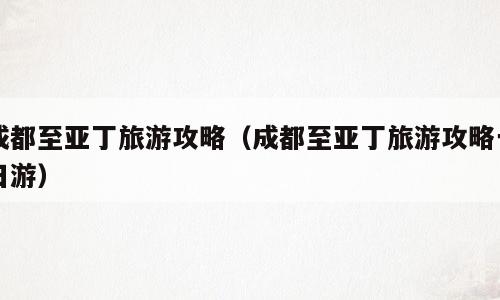 成都至亚丁旅游攻略（成都至亚丁旅游攻略一日游）