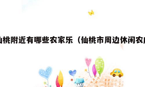 仙桃附近有哪些农家乐（仙桃市周边休闲农庄）