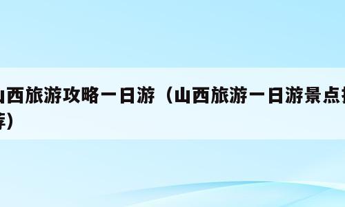 山西旅游攻略一日游（山西旅游一日游景点推荐）