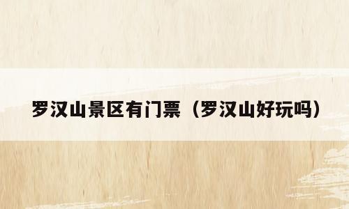 罗汉山景区有门票（罗汉山好玩吗）