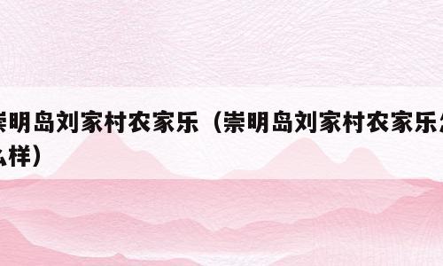 崇明岛刘家村农家乐（崇明岛刘家村农家乐怎么样）