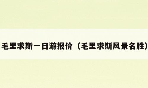 毛里求斯一日游报价（毛里求斯风景名胜）