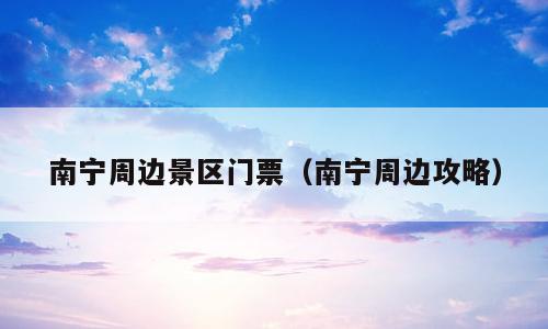 南宁周边景区门票（南宁周边攻略）