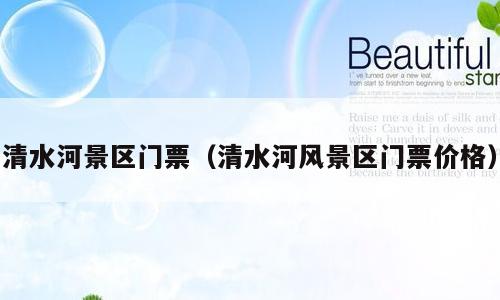 清水河景区门票（清水河风景区门票价格）