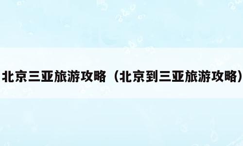 北京三亚旅游攻略（北京到三亚旅游攻略）