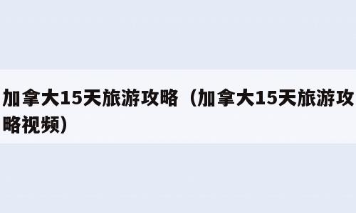 加拿大15天旅游攻略（加拿大15天旅游攻略视频）