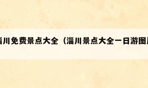 淄川免费景点大全（淄川景点大全一日游图片）