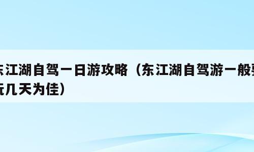 东江湖自驾一日游攻略（东江湖自驾游一般要玩几天为佳）