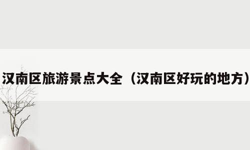 汉南区旅游景点大全（汉南区好玩的地方）