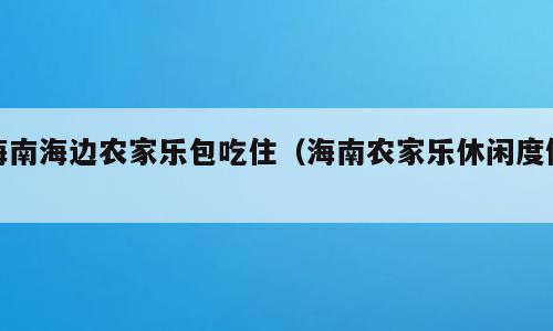 海南海边农家乐包吃住（海南农家乐休闲度假）