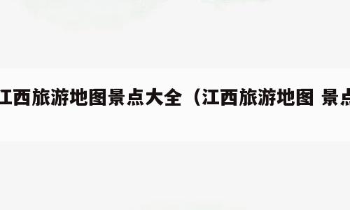 江西旅游地图景点大全（江西旅游地图 景点）