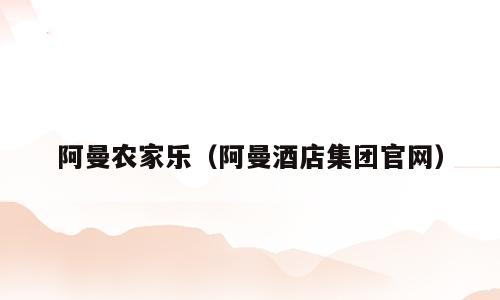 阿曼农家乐（阿曼酒店集团官网）