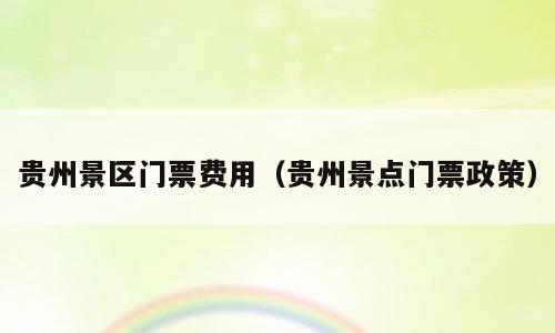 贵州景区门票费用（贵州景点门票政策）