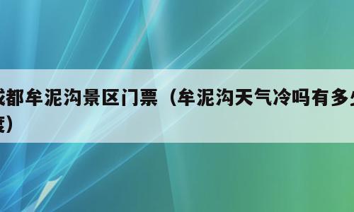 成都牟泥沟景区门票（牟泥沟天气冷吗有多少度）
