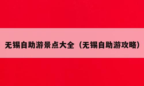 无锡自助游景点大全（无锡自助游攻略）