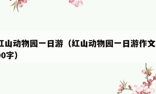 红山动物园一日游（红山动物园一日游作文600字）