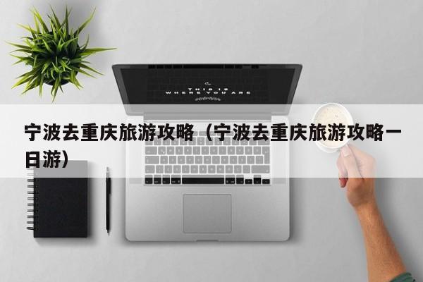 宁波去重庆旅游攻略（宁波去重庆旅游攻略一日游）