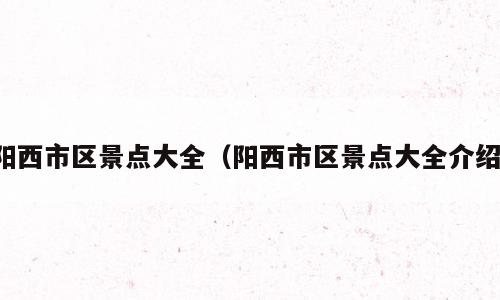 阳西市区景点大全（阳西市区景点大全介绍）