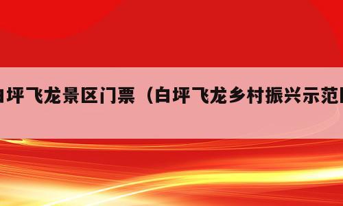 白坪飞龙景区门票（白坪飞龙乡村振兴示范区）